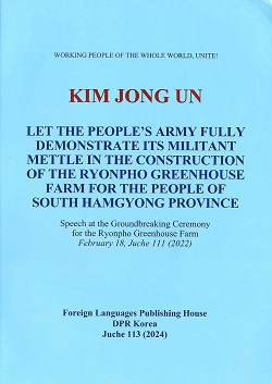 KIM JONG UN LET THE PEOPLE''S ARMY FULLY DEMONSTRATE ITS MILITANT METTLE IN THE CONSTRUCTION OF THE RYONPHO GREENHOUSE FARM FOR THE PEOPLE OF SOUTH HAMGYOUNG PROVINCE 김정은 함남도인민들을 위한 련포온실농장건설에서 인민군대의 전투적기질을 높이 떨치라(영문)